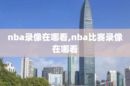 nba录像在哪看,nba比赛录像在哪看